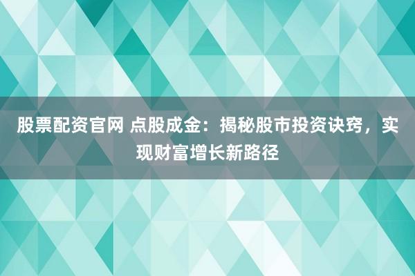 股票配资官网 点股成金：揭秘股市投资诀窍，实现财富增长新路径