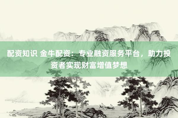 配资知识 金牛配资：专业融资服务平台，助力投资者实现财富增值梦想