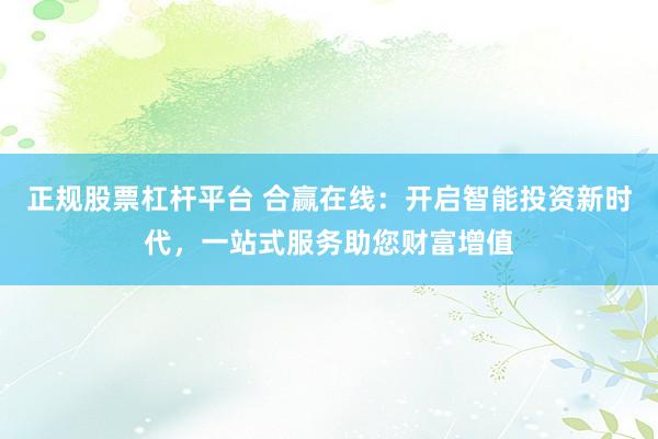 正规股票杠杆平台 合赢在线：开启智能投资新时代，一站式服务助您财富增值