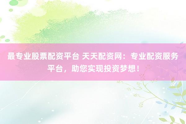 最专业股票配资平台 天天配资网：专业配资服务平台，助您实现投资梦想！