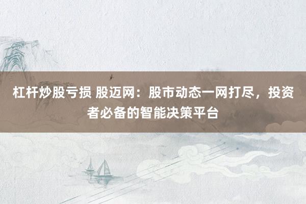 杠杆炒股亏损 股迈网：股市动态一网打尽，投资者必备的智能决策平台