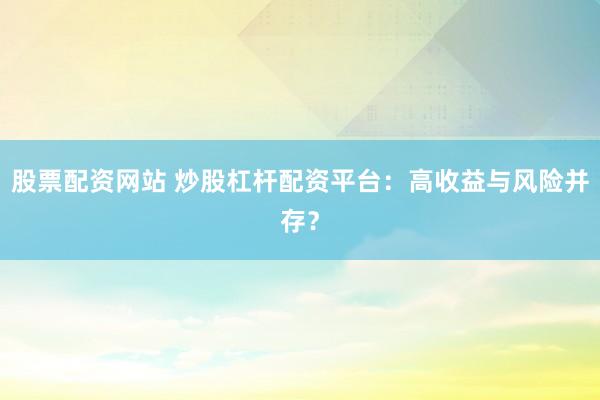 股票配资网站 炒股杠杆配资平台：高收益与风险并存？