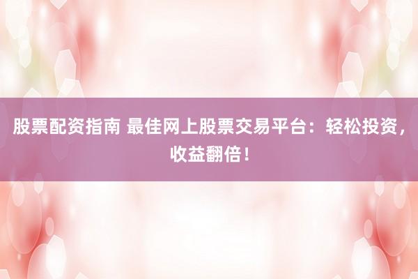 股票配资指南 最佳网上股票交易平台：轻松投资，收益翻倍！