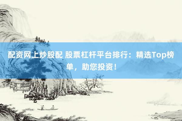 配资网上炒股配 股票杠杆平台排行：精选Top榜单，助您投资！