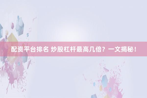 配资平台排名 炒股杠杆最高几倍？一文揭秘！