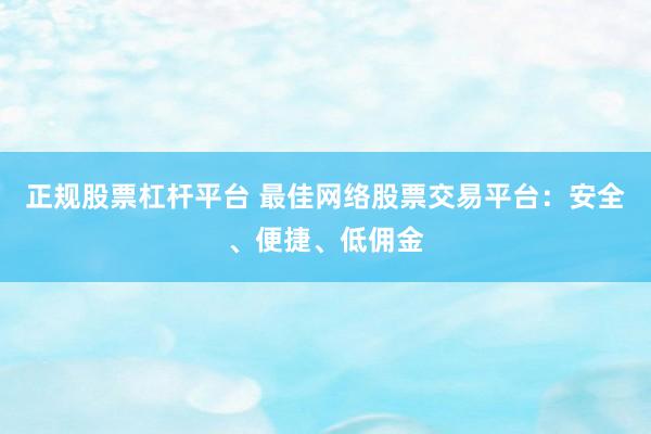 正规股票杠杆平台 最佳网络股票交易平台：安全、便捷、低佣金
