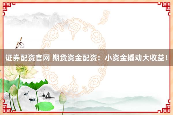 证券配资官网 期货资金配资：小资金撬动大收益！