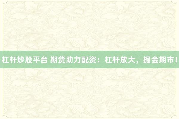 杠杆炒股平台 期货助力配资：杠杆放大，掘金期市！