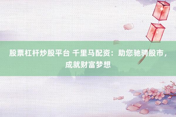股票杠杆炒股平台 千里马配资：助您驰骋股市，成就财富梦想