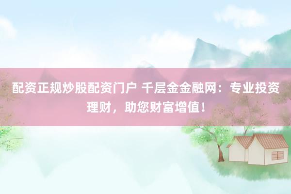配资正规炒股配资门户 千层金金融网：专业投资理财，助您财富增值！