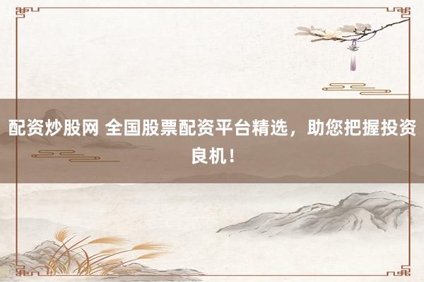 配资炒股网 全国股票配资平台精选，助您把握投资良机！