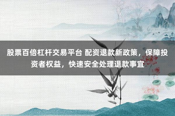股票百倍杠杆交易平台 配资退款新政策，保障投资者权益，快速安全处理退款事宜