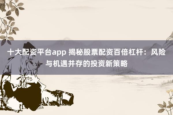 十大配资平台app 揭秘股票配资百倍杠杆：风险与机遇并存的投资新策略