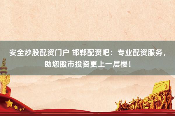 安全炒股配资门户 邯郸配资吧：专业配资服务，助您股市投资更上一层楼！
