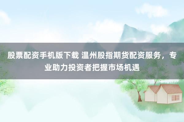 股票配资手机版下载 温州股指期货配资服务，专业助力投资者把握市场机遇