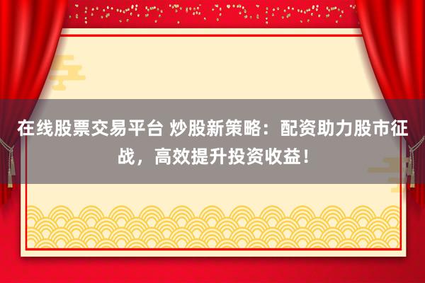 在线股票交易平台 炒股新策略：配资助力股市征战，高效提升投资收益！