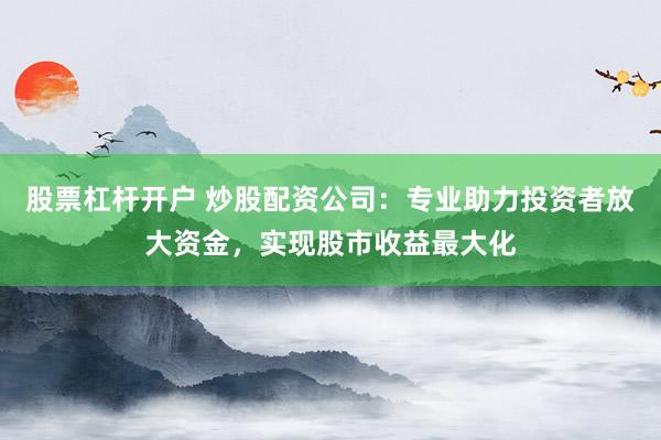 股票杠杆开户 炒股配资公司：专业助力投资者放大资金，实现股市收益最大化