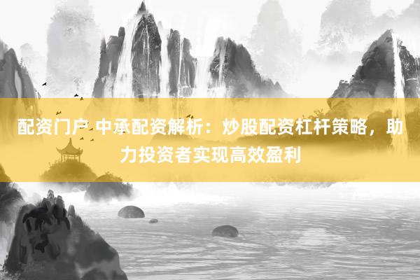配资门户 中承配资解析：炒股配资杠杆策略，助力投资者实现高效盈利
