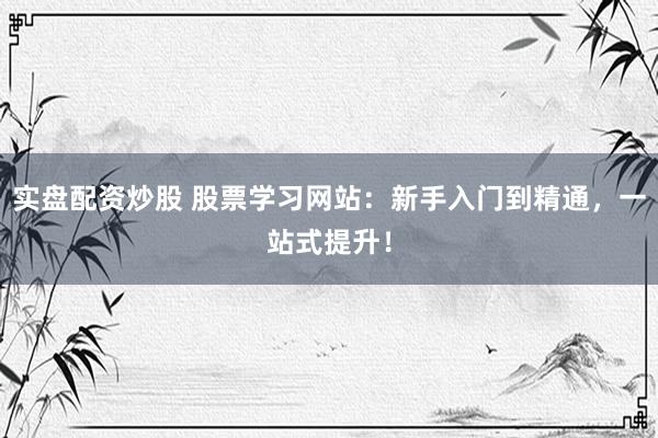 实盘配资炒股 股票学习网站：新手入门到精通，一站式提升！