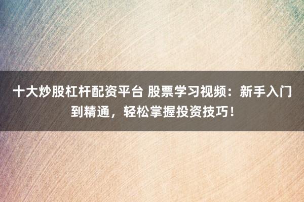 十大炒股杠杆配资平台 股票学习视频：新手入门到精通，轻松掌握投资技巧！