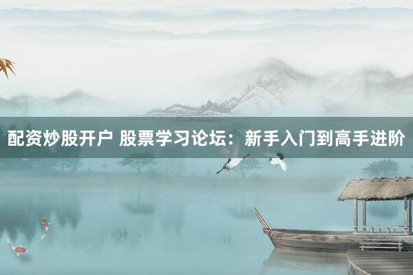 配资炒股开户 股票学习论坛：新手入门到高手进阶