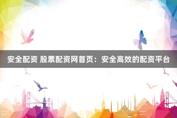 安全配资 股票配资网首页：安全高效的配资平台