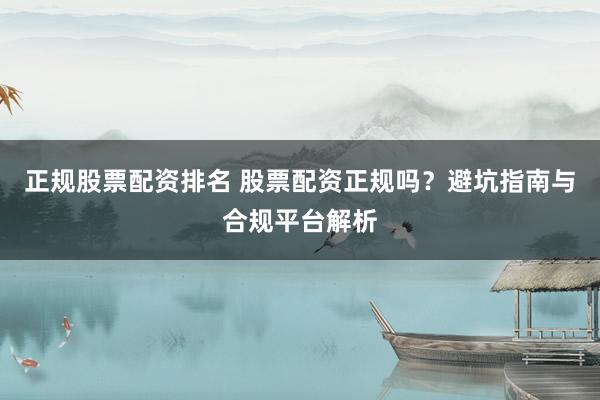 正规股票配资排名 股票配资正规吗？避坑指南与合规平台解析