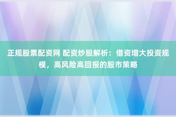 正规股票配资网 配资炒股解析：借资增大投资规模，高风险高回报的股市策略