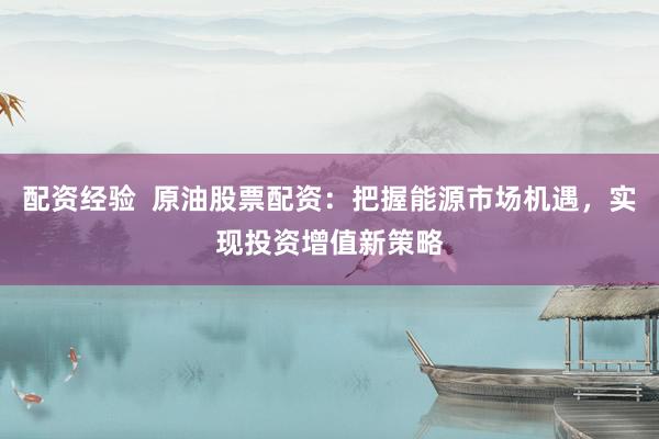 配资经验  原油股票配资：把握能源市场机遇，实现投资增值新策略