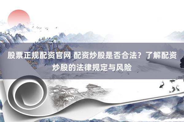 股票正规配资官网 配资炒股是否合法？了解配资炒股的法律规定与风险