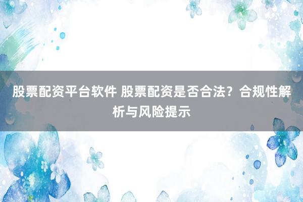 股票配资平台软件 股票配资是否合法？合规性解析与风险提示