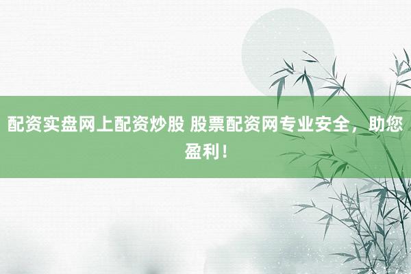 配资实盘网上配资炒股 股票配资网专业安全，助您盈利！