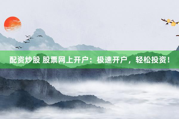 配资炒股 股票网上开户：极速开户，轻松投资！