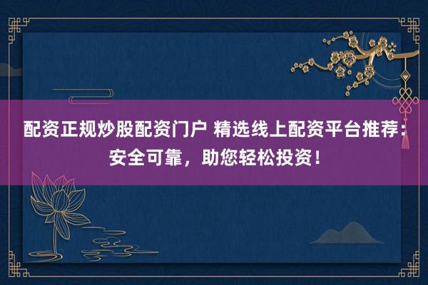 配资正规炒股配资门户 精选线上配资平台推荐：安全可靠，助您轻松投资！