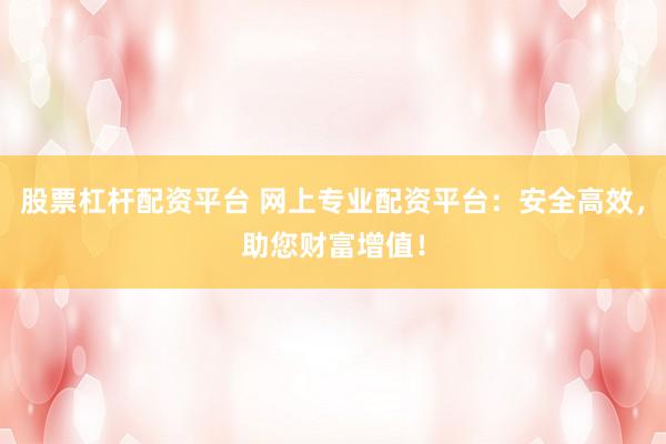 股票杠杆配资平台 网上专业配资平台：安全高效，助您财富增值！