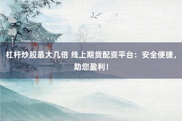 杠杆炒股最大几倍 线上期货配资平台：安全便捷，助您盈利！