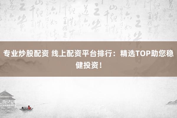专业炒股配资 线上配资平台排行：精选TOP助您稳健投资！