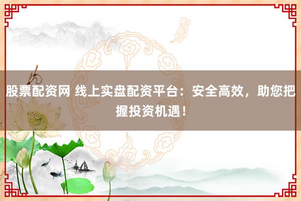 股票配资网 线上实盘配资平台：安全高效，助您把握投资机遇！
