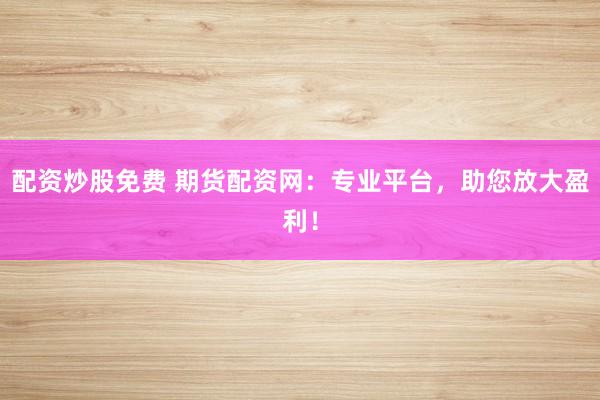 配资炒股免费 期货配资网：专业平台，助您放大盈利！