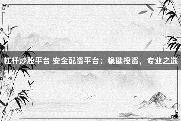 杠杆炒股平台 安全配资平台：稳健投资，专业之选