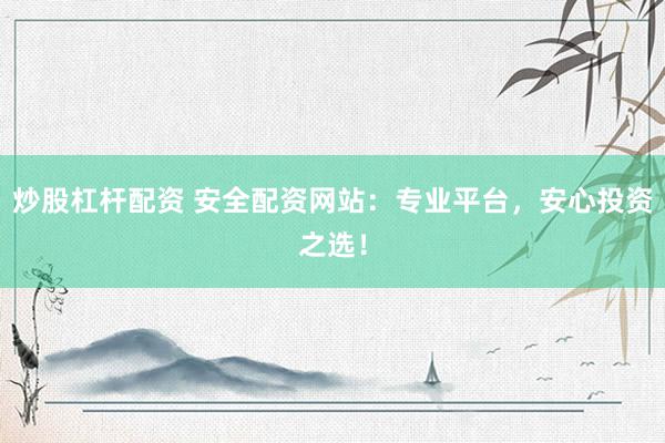 炒股杠杆配资 安全配资网站：专业平台，安心投资之选！