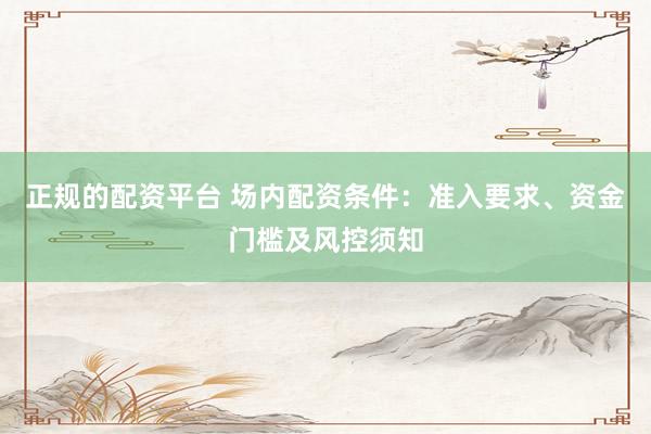 正规的配资平台 场内配资条件：准入要求、资金门槛及风控须知