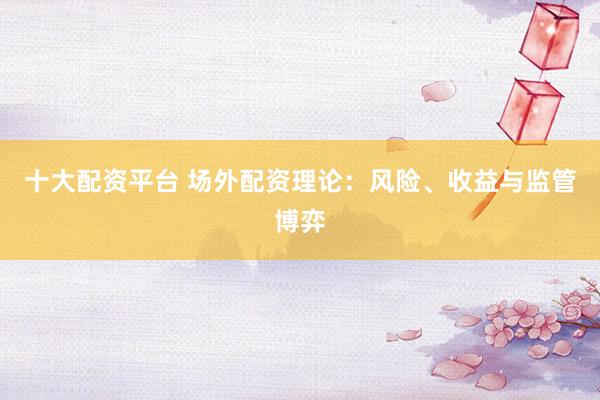 十大配资平台 场外配资理论：风险、收益与监管博弈