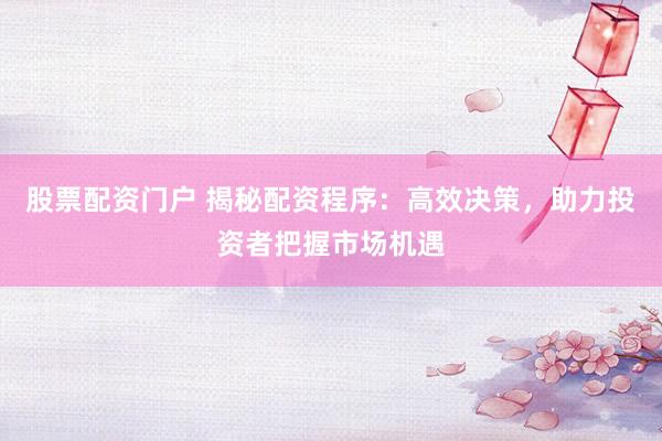 股票配资门户 揭秘配资程序：高效决策，助力投资者把握市场机遇