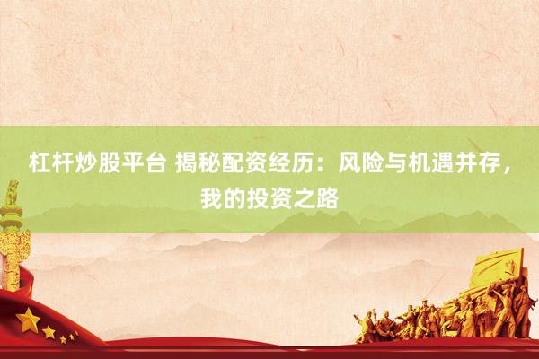 杠杆炒股平台 揭秘配资经历：风险与机遇并存，我的投资之路
