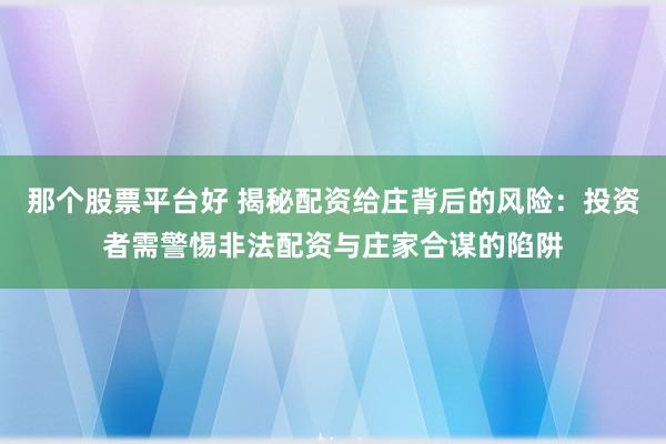 那个股票平台好 揭秘配资给庄背后的风险：投资者需警惕非法配资与庄家合谋的陷阱