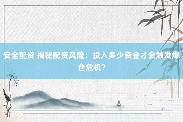 安全配资 揭秘配资风险：投入多少资金才会触发爆仓危机？
