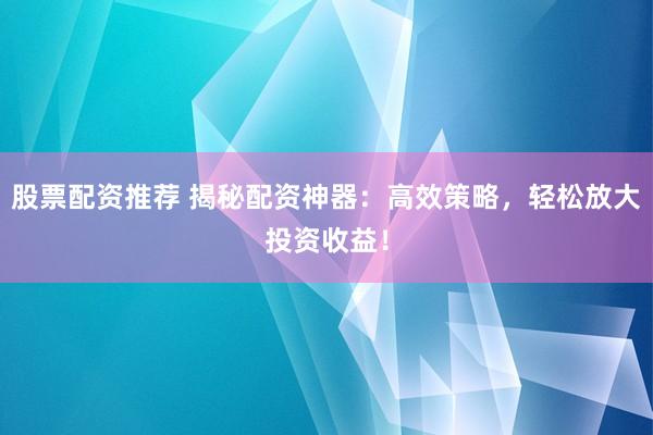 股票配资推荐 揭秘配资神器：高效策略，轻松放大投资收益！