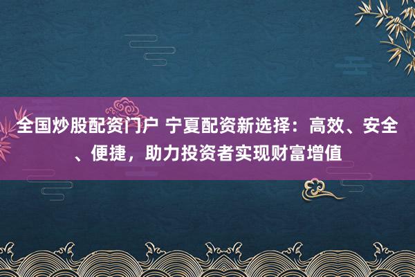 全国炒股配资门户 宁夏配资新选择：高效、安全、便捷，助力投资者实现财富增值