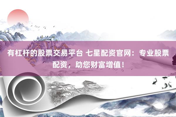 有杠杆的股票交易平台 七星配资官网：专业股票配资，助您财富增值！